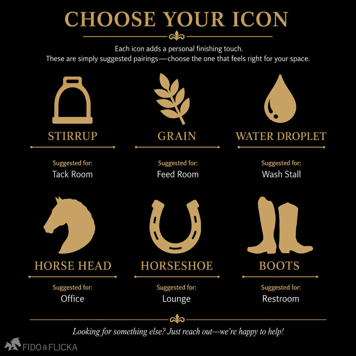 Choose an Icon That Fits Your Space
Personalize your sign with an icon that complements its purpose:
Stirrup — suggested for the Tack Room
Grain — suggested for the Feed Room
Water Droplet — suggested for the Wash Stall
Horse Head — suggested for the Office
Horseshoe — suggested for the Lounge
Boots — suggested for the Restroom
Looking for something else? Just reach out—we’re happy to help!
